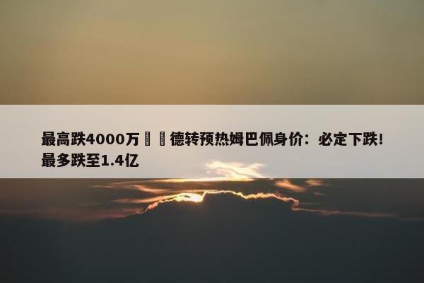 最高跌4000万‼️德转预热姆巴佩身价：必定下跌！最多跌至1.4亿