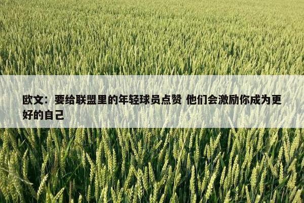 欧文：要给联盟里的年轻球员点赞 他们会激励你成为更好的自己