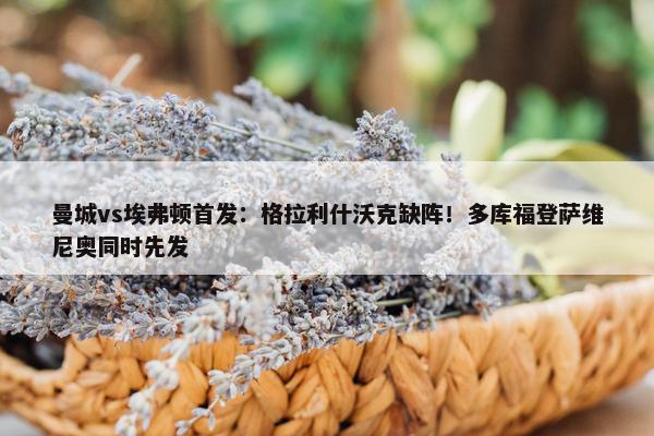 曼城vs埃弗顿首发：格拉利什沃克缺阵！多库福登萨维尼奥同时先发