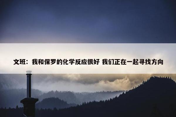 文班：我和保罗的化学反应很好 我们正在一起寻找方向