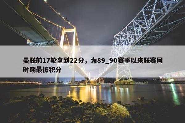 曼联前17轮拿到22分，为89_90赛季以来联赛同时期最低积分