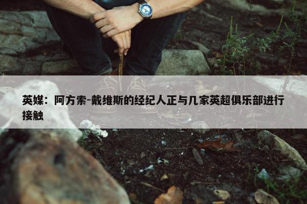 英媒：阿方索-戴维斯的经纪人正与几家英超俱乐部进行接触