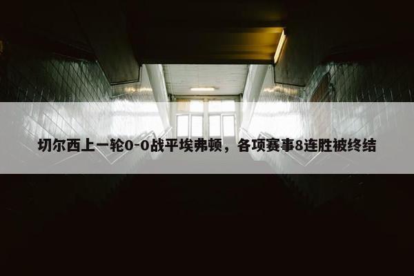 切尔西上一轮0-0战平埃弗顿，各项赛事8连胜被终结