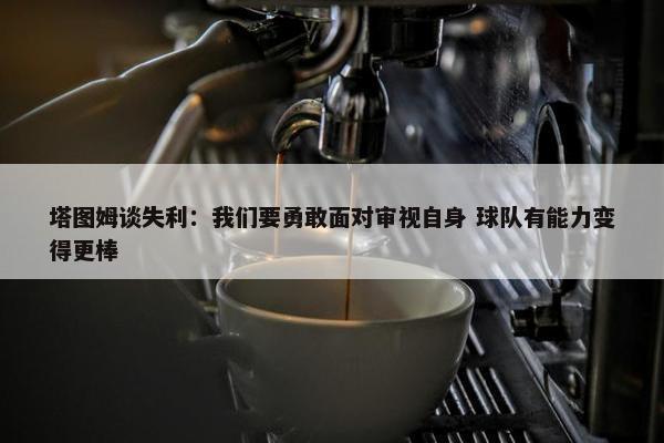 塔图姆谈失利：我们要勇敢面对审视自身 球队有能力变得更棒