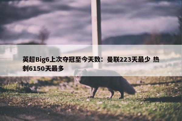 英超Big6上次夺冠至今天数：曼联223天最少 热刺6150天最多