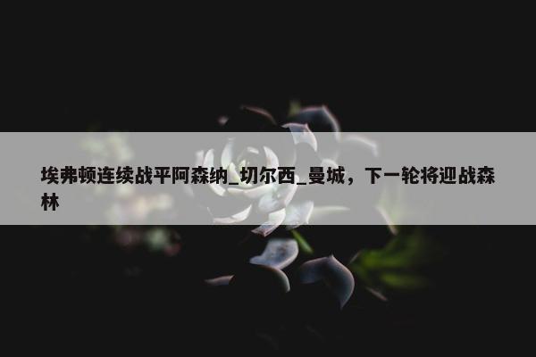 埃弗顿连续战平阿森纳_切尔西_曼城，下一轮将迎战森林