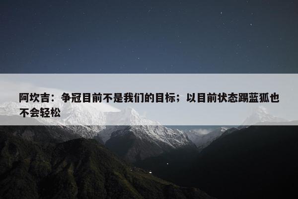 阿坎吉：争冠目前不是我们的目标；以目前状态踢蓝狐也不会轻松