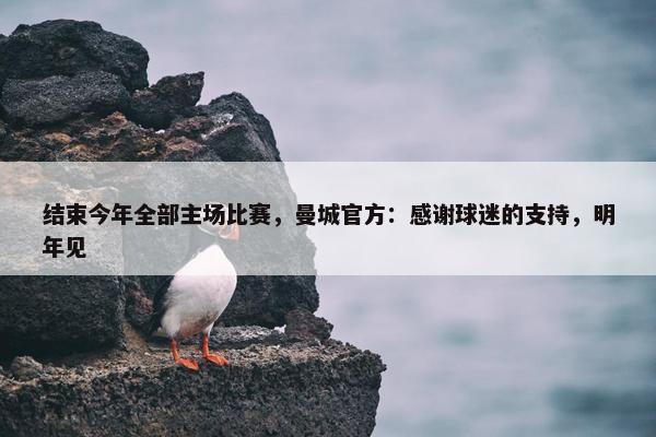 结束今年全部主场比赛，曼城官方：感谢球迷的支持，明年见