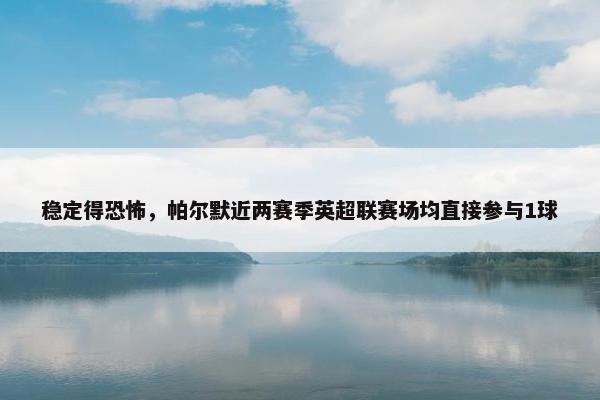 稳定得恐怖，帕尔默近两赛季英超联赛场均直接参与1球