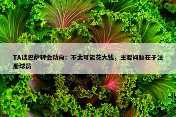 TA谈巴萨转会动向：不太可能花大钱，主要问题在于注册球员