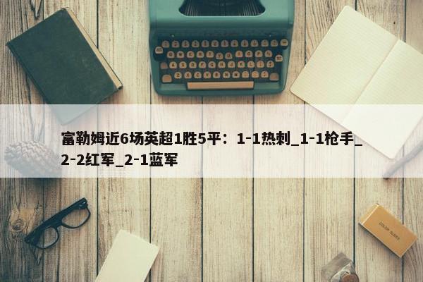 富勒姆近6场英超1胜5平：1-1热刺_1-1枪手_2-2红军_2-1蓝军