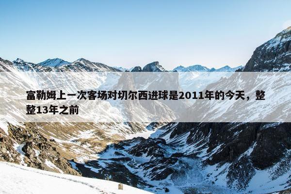 富勒姆上一次客场对切尔西进球是2011年的今天，整整13年之前