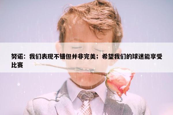 努诺：我们表现不错但并非完美；希望我们的球迷能享受比赛