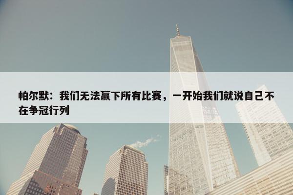 帕尔默：我们无法赢下所有比赛，一开始我们就说自己不在争冠行列