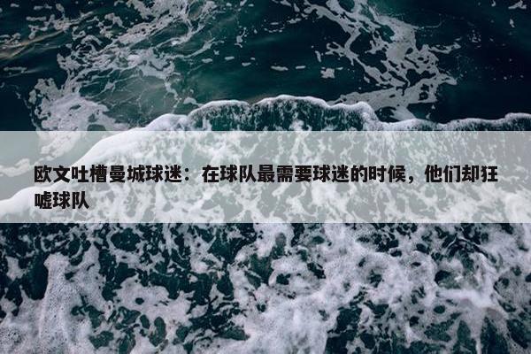 欧文吐槽曼城球迷：在球队最需要球迷的时候，他们却狂嘘球队