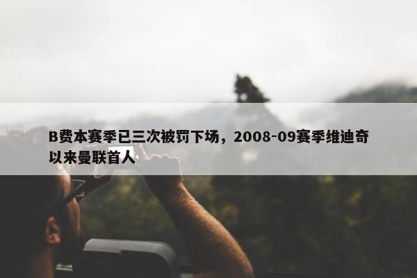 B费本赛季已三次被罚下场，2008-09赛季维迪奇以来曼联首人