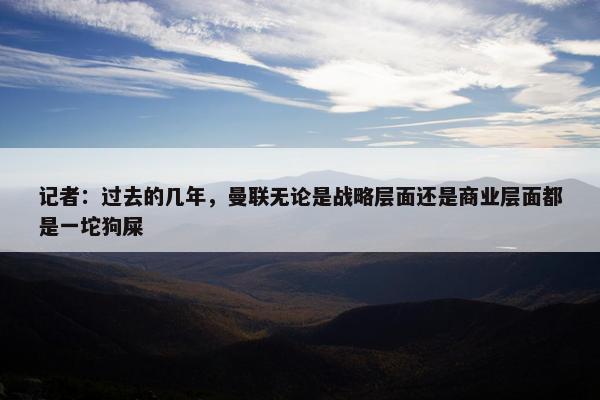 记者：过去的几年，曼联无论是战略层面还是商业层面都是一坨狗屎