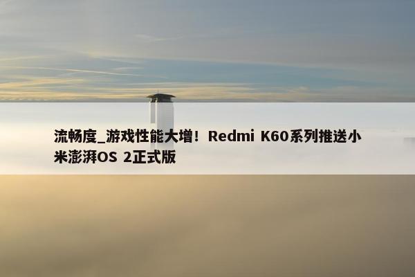 流畅度_游戏性能大增！Redmi K60系列推送小米澎湃OS 2正式版