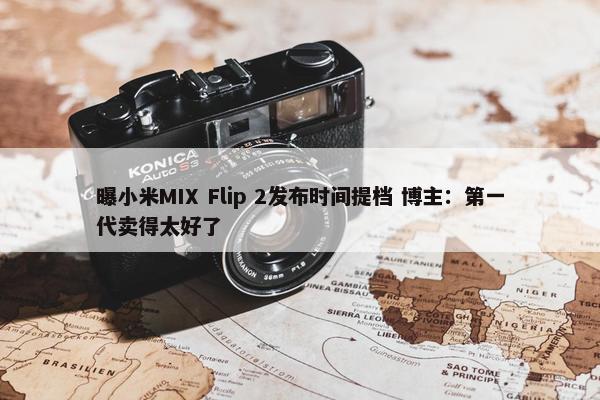 曝小米MIX Flip 2发布时间提档 博主：第一代卖得太好了