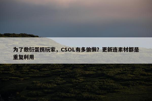 为了敷衍蛋拐玩家，CSOL有多偷懒？更新连素材都是重复利用