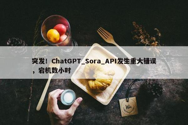 突发！ChatGPT_Sora_API发生重大错误，宕机数小时