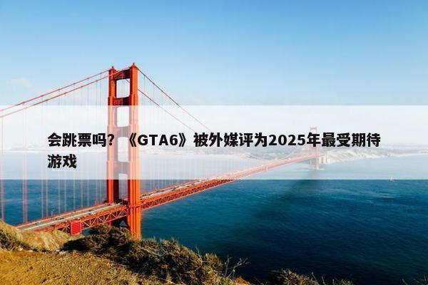 会跳票吗？《GTA6》被外媒评为2025年最受期待游戏