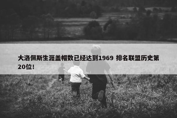 大洛佩斯生涯盖帽数已经达到1969 排名联盟历史第20位！