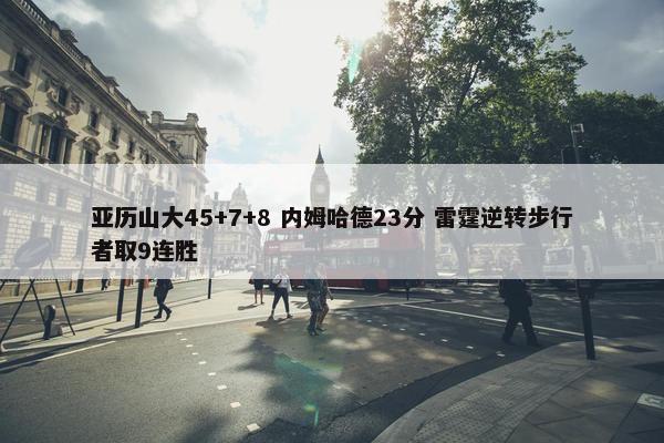 亚历山大45+7+8 内姆哈德23分 雷霆逆转步行者取9连胜