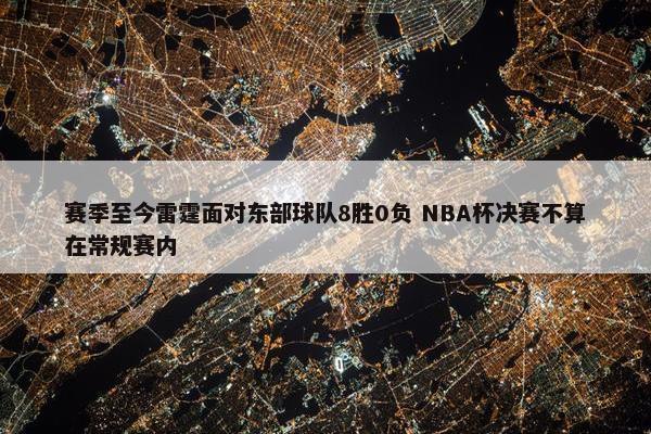 赛季至今雷霆面对东部球队8胜0负 NBA杯决赛不算在常规赛内