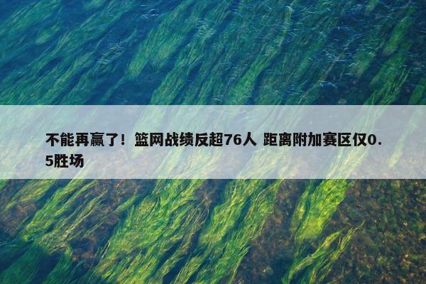 不能再赢了！篮网战绩反超76人 距离附加赛区仅0.5胜场