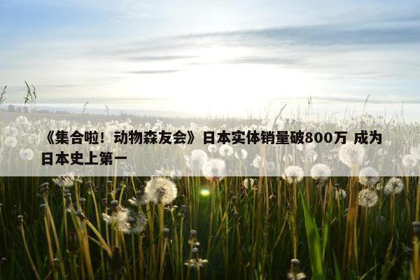 《集合啦！动物森友会》日本实体销量破800万 成为日本史上第一