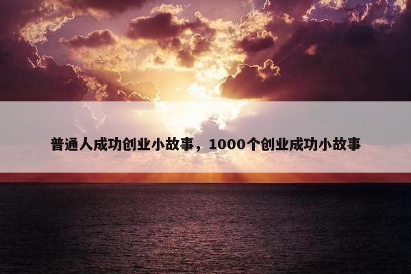 普通人成功创业小故事，1000个创业成功小故事