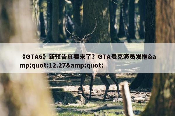 《GTA6》新预告真要来了？GTA麦克演员发推&quot;12.27&quot;