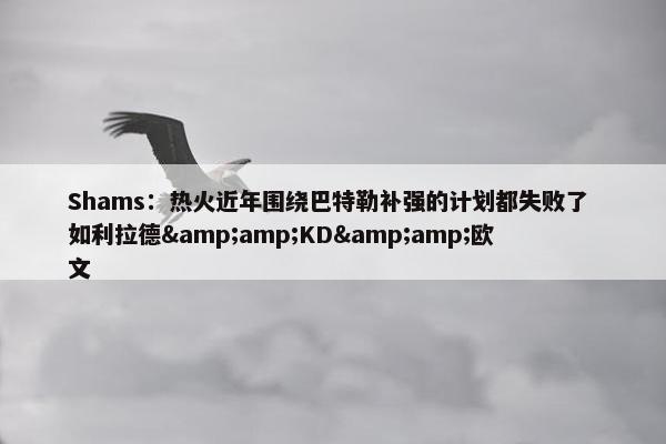 Shams：热火近年围绕巴特勒补强的计划都失败了 如利拉德&amp;KD&amp;欧文