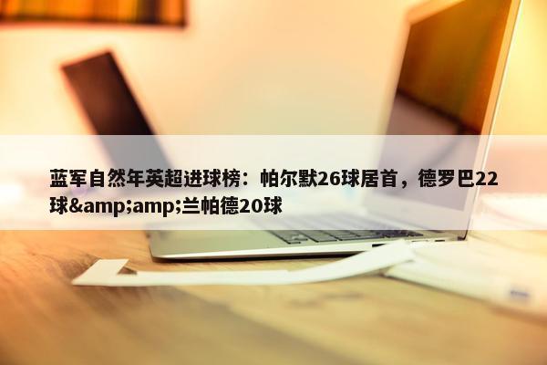 蓝军自然年英超进球榜：帕尔默26球居首，德罗巴22球&amp;兰帕德20球