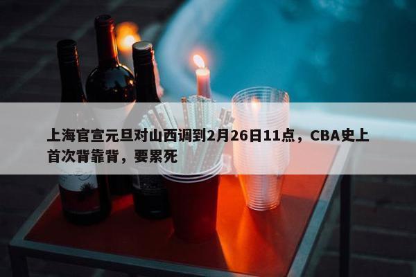 上海官宣元旦对山西调到2月26日11点，CBA史上首次背靠背，要累死