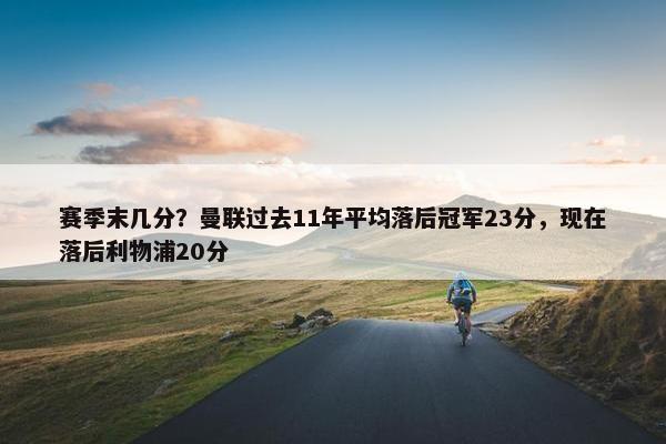 赛季末几分？曼联过去11年平均落后冠军23分，现在落后利物浦20分