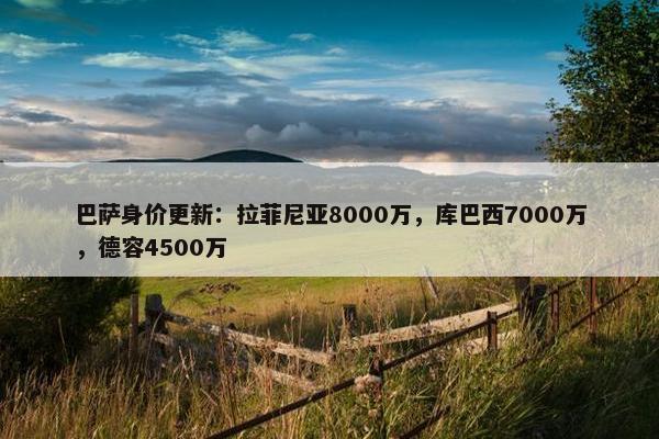 巴萨身价更新：拉菲尼亚8000万，库巴西7000万，德容4500万