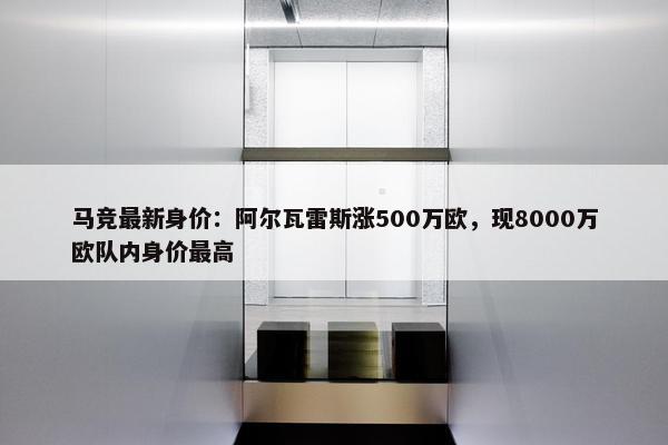 马竞最新身价：阿尔瓦雷斯涨500万欧，现8000万欧队内身价最高