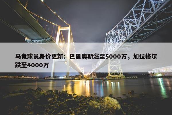 马竞球员身价更新：巴里奥斯涨至5000万，加拉格尔跌至4000万