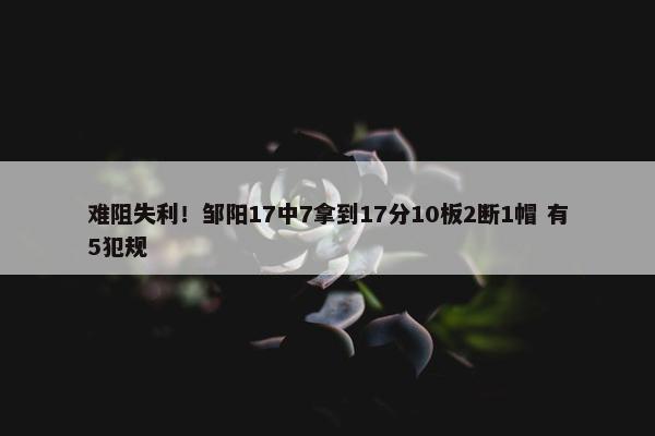 难阻失利！邹阳17中7拿到17分10板2断1帽 有5犯规