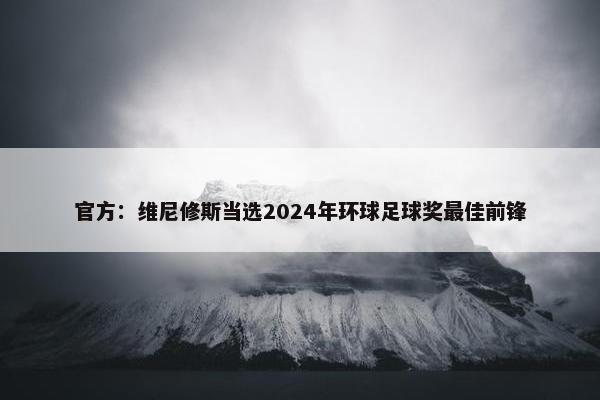 官方：维尼修斯当选2024年环球足球奖最佳前锋