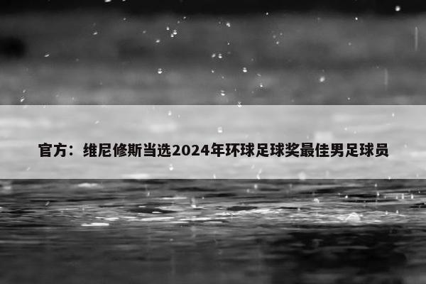 官方：维尼修斯当选2024年环球足球奖最佳男足球员