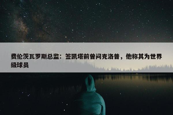 费伦茨瓦罗斯总监：签凯塔前曾问克洛普，他称其为世界级球员