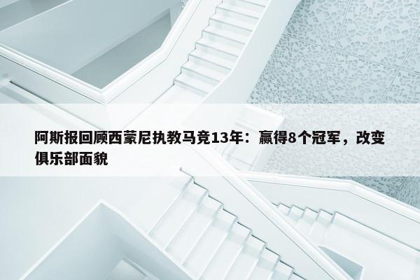 阿斯报回顾西蒙尼执教马竞13年：赢得8个冠军，改变俱乐部面貌