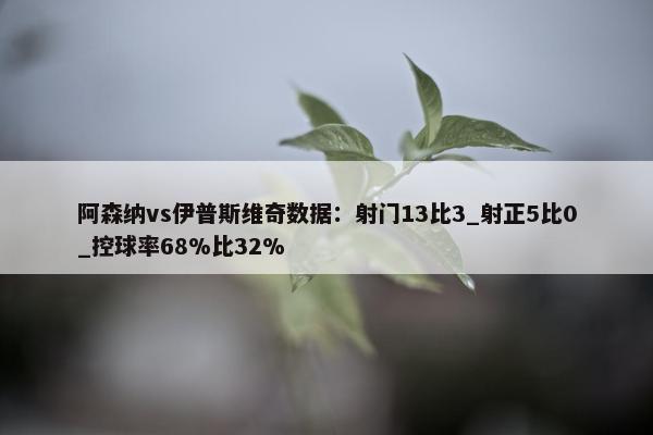 阿森纳vs伊普斯维奇数据：射门13比3_射正5比0_控球率68%比32%