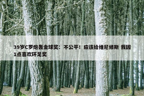 39岁C罗炮轰金球奖：不公平！应该给维尼修斯 我因1点喜欢环足奖