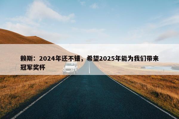 赖斯：2024年还不错，希望2025年能为我们带来冠军奖杯