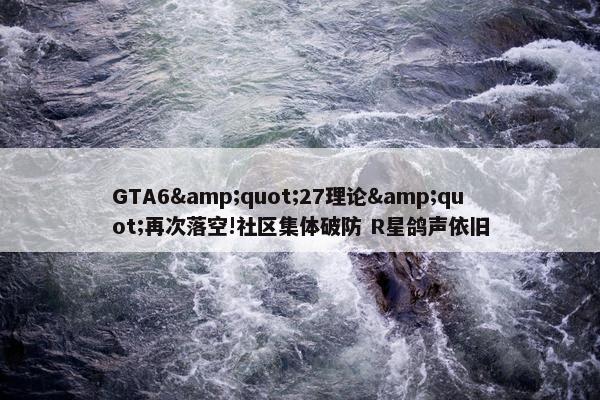 GTA6&quot;27理论&quot;再次落空!社区集体破防 R星鸽声依旧