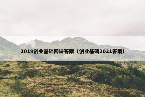 2019创业基础网课答案（创业基础2021答案）